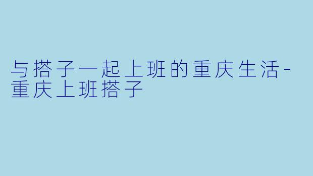 与搭子一起上班的重庆生活-重庆上班搭子
