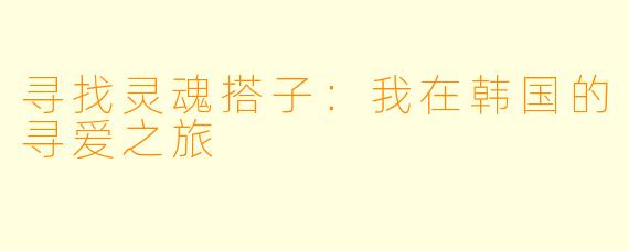 寻找灵魂搭子：我在韩国的寻爱之旅