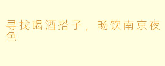 寻找喝酒搭子，畅饮南京夜色