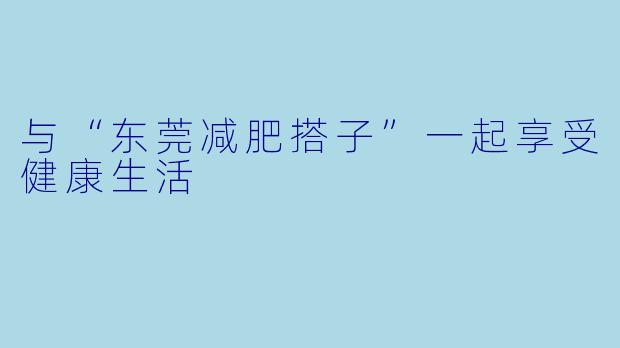 与“东莞减肥搭子”一起享受健康生活