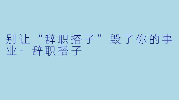 别让“辞职搭子”毁了你的事业