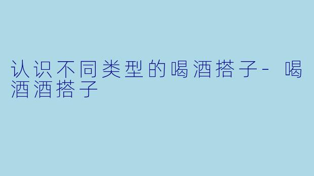 认识不同类型的喝酒搭子-喝酒酒搭子