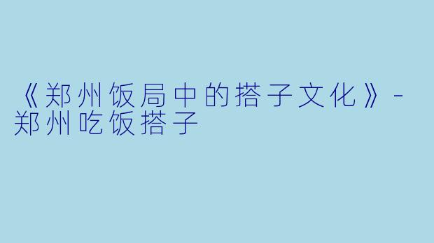 《郑州饭局中的搭子文化》