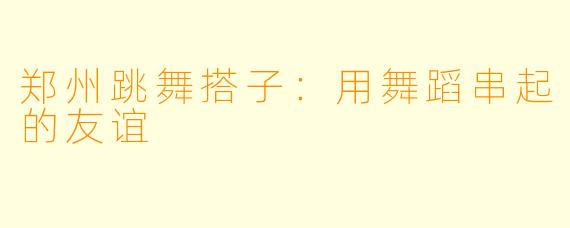 郑州跳舞搭子：用舞蹈串起的友谊