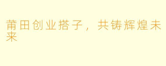 莆田创业搭子,共铸辉煌未来