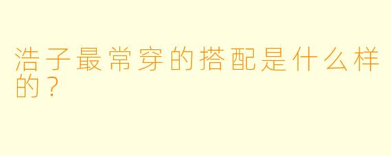 浩子最常穿的搭配是什么样的？