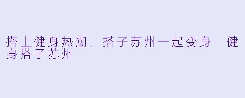 搭上健身热潮，搭子苏州一起变身-健身搭子苏州