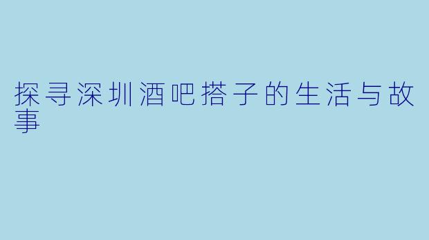 探寻深圳酒吧搭子的生活与故事