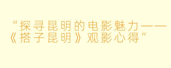 “探寻昆明的电影魅力——《搭子昆明》观影心得”
