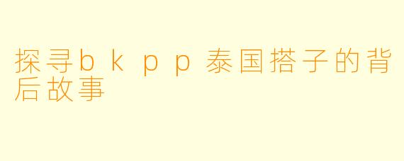 探寻bkpp泰国搭子的背后故事
