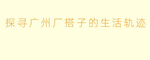 探寻广州厂搭子的生活轨迹