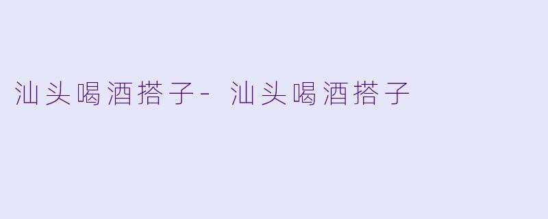 汕头喝酒搭子-汕头喝酒搭子