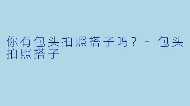 你有包头拍照搭子吗？