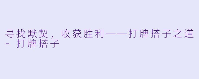 寻找默契，收获胜利——打牌搭子之道-打牌搭子