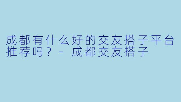 成都有什么好的交友搭子平台推荐吗？