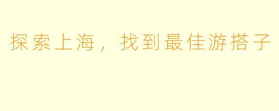 探索上海，找到最佳游搭子