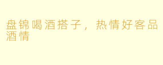盘锦喝酒搭子，热情好客品酒情