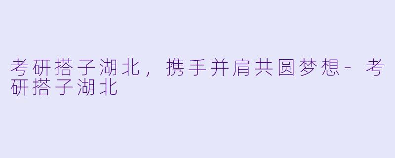 考研搭子湖北，携手并肩共圆梦想-考研搭子湖北