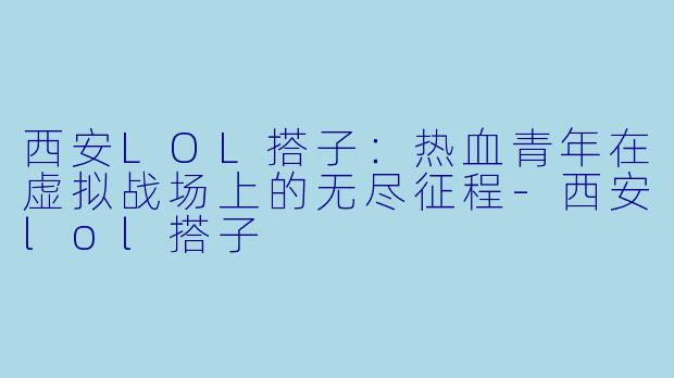 西安LOL搭子：热血青年在虚拟战场上的无尽征程-西安lol搭子