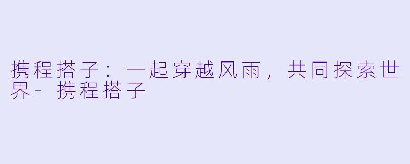携程搭子：一起穿越风雨，共同探索世界-携程搭子