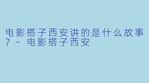 电影搭子西安讲的是什么故事？