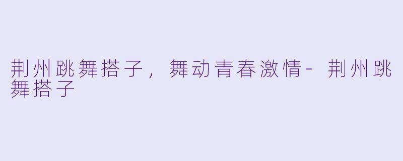 荆州跳舞搭子,舞动青春激情