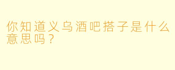 你知道义乌酒吧搭子是什么意思吗？
