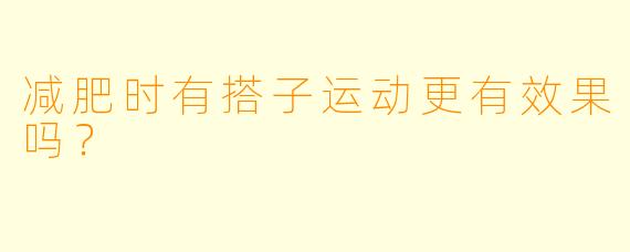 减肥时有搭子运动更有效果吗？