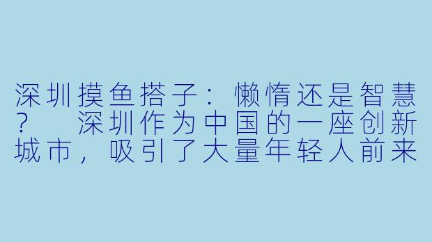 深圳摸鱼搭子：懒惰还是智慧？
深圳作为中国的一座创新城市，吸引了大量年轻人前来追逐梦想。然而，在这个充满活力和竞争的城市中，一种新兴的工作方式——摸鱼搭子，却逐渐成为了一种现象。摸鱼搭子，顾名思义就是在工作中偷懒、消磨时间的行为，许多年轻人在工作中不认真对待，只顾着混日子，甚至将摸鱼搭子看作是一种职业技能。这种行为在很大程度上影响了工作效率和团队合作，可能会让那些真正努力工作的人感到不公平。-深圳摸鱼搭子