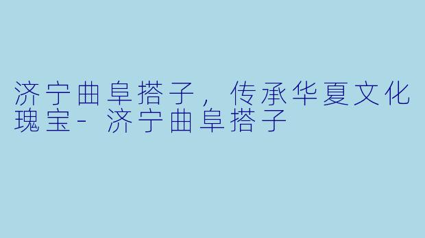 济宁曲阜搭子，传承华夏文化瑰宝-济宁曲阜搭子
