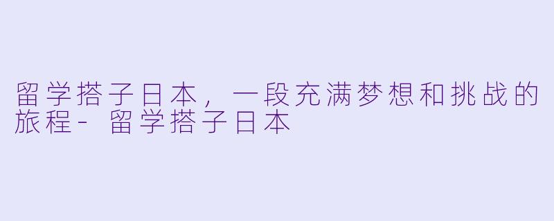 留学搭子日本，一段充满梦想和挑战的旅程-留学搭子日本