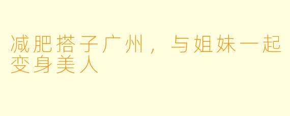 减肥搭子广州，与姐妹一起变身美人