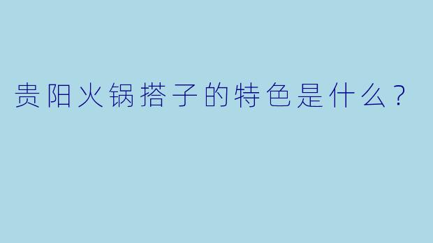 贵阳火锅搭子的特色是什么？