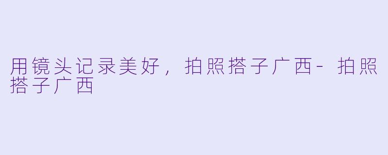 用镜头记录美好，拍照搭子广西-拍照搭子广西
