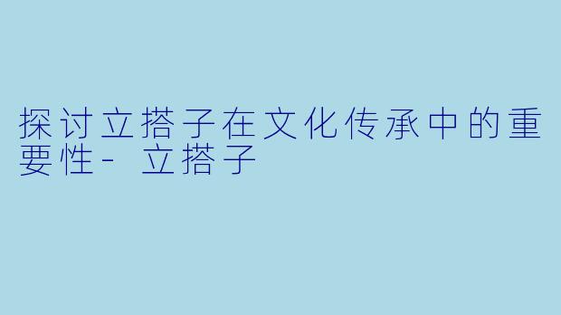 探讨立搭子在文化传承中的重要性-立搭子