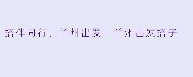 搭伴同行，兰州出发-兰州出发搭子
