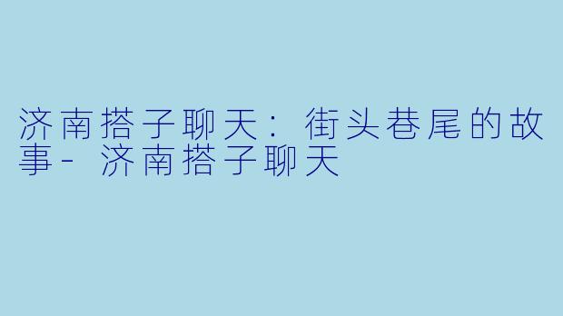 济南搭子聊天：街头巷尾的故事-济南搭子聊天