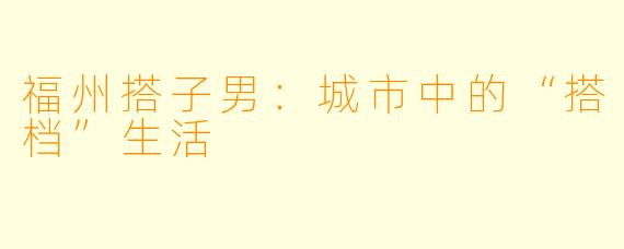 福州搭子男：城市中的“搭档”生活