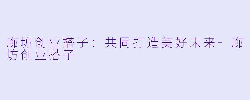 廊坊创业搭子：共同打造美好未来-廊坊创业搭子