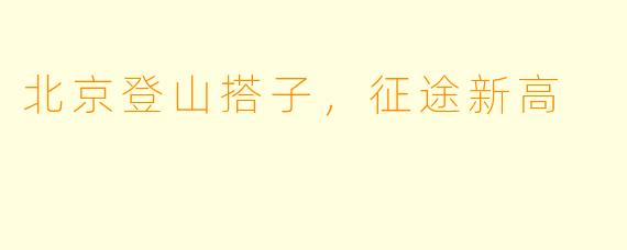 北京登山搭子，征途新高