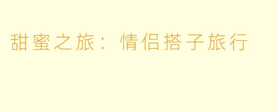 甜蜜之旅：情侣搭子旅行