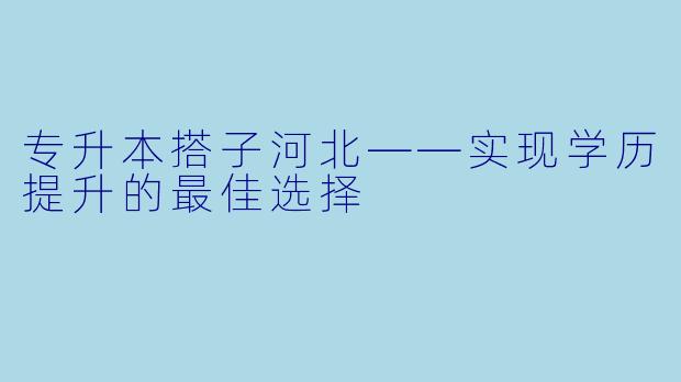 专升本搭子河北——实现学历提升的最佳选择