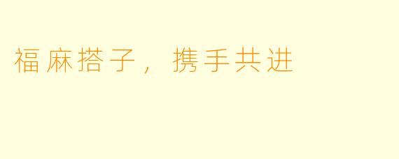 福麻搭子，携手共进