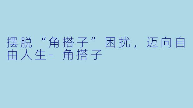 摆脱“角搭子”困扰，迈向自由人生-角搭子