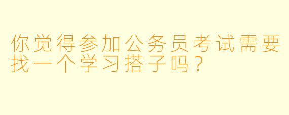 你觉得参加公务员考试需要找一个学习搭子吗？