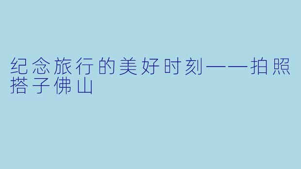 纪念旅行的美好时刻——拍照搭子佛山
