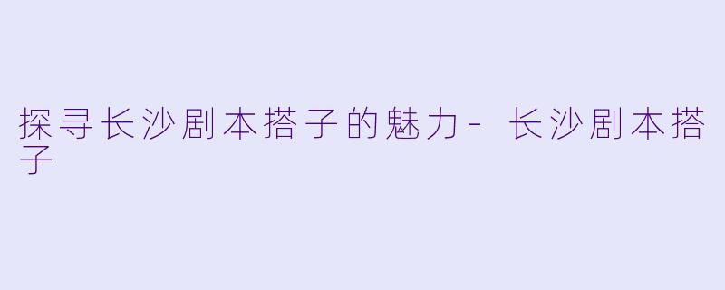 探寻长沙剧本搭子的魅力