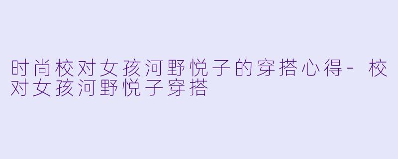 时尚校对女孩河野悦子的穿搭心得-校对女孩河野悦子穿搭
