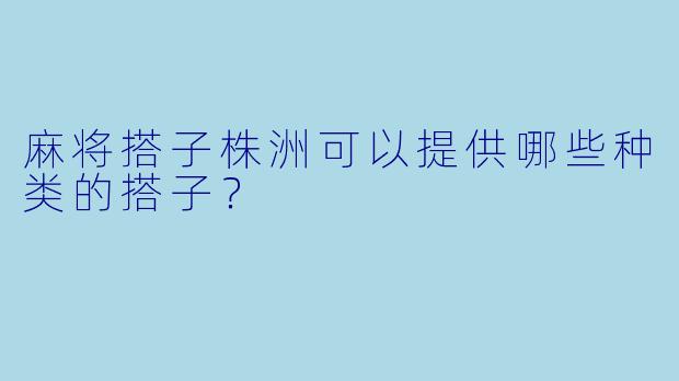 麻将搭子株洲可以提供哪些种类的搭子？