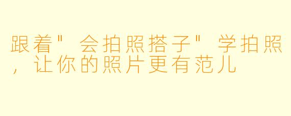跟着"会拍照搭子"学拍照,让你的照片更有范儿